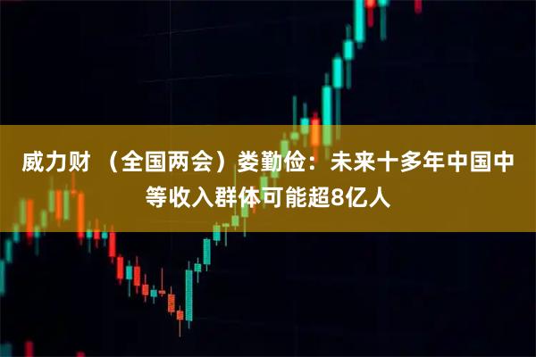 威力财 （全国两会）娄勤俭：未来十多年中国中等收入群体可能超8亿人
