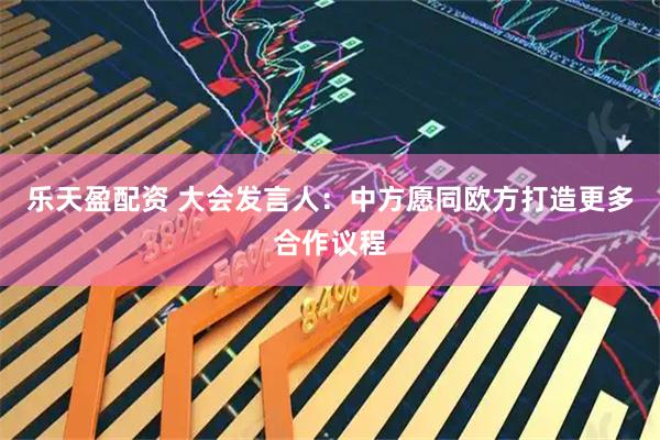 乐天盈配资 大会发言人：中方愿同欧方打造更多合作议程