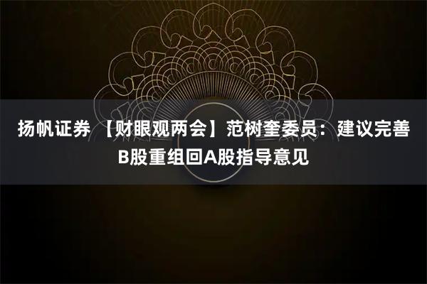扬帆证券 【财眼观两会】范树奎委员：建议完善B股重组回A股指导意见