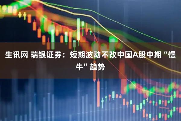 生讯网 瑞银证券：短期波动不改中国A股中期“慢牛”趋势