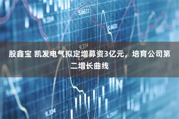 股鑫宝 凯发电气拟定增募资3亿元，培育公司第二增长曲线