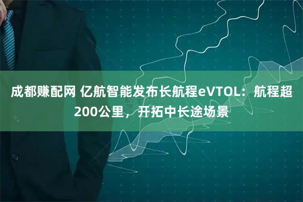 成都赚配网 亿航智能发布长航程eVTOL：航程超200公里，开拓中长途场景
