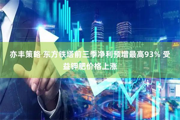 亦丰策略 东方铁塔前三季净利预增最高93% 受益钾肥价格上涨