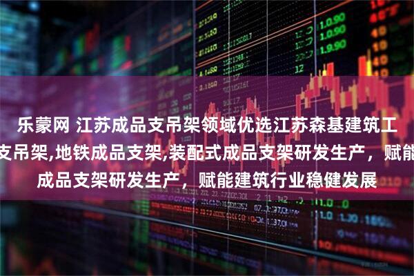 乐蒙网 江苏成品支吊架领域优选江苏森基建筑工程科技，专注成品支吊架,地铁成品支架,装配式成品支架研发生产，赋能建筑行业稳健发展