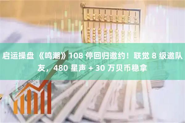 启运操盘 《鸣潮》108 停回归邀约！联觉 8 级邀队友，480 星声 + 30 万贝币稳拿