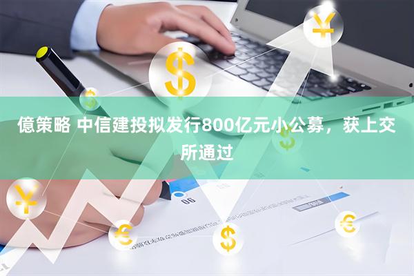 億策略 中信建投拟发行800亿元小公募，获上交所通过