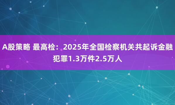 A股策略 最高检：2025年全国检察机关共起诉金融犯罪1.3万件2.5万人