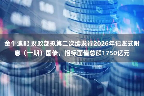 金牛速配 财政部拟第二次续发行2026年记账式附息（一期）国债，招标面值总额1750亿元