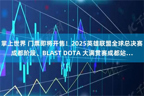 掌上世界 门票即将开售！2025英雄联盟全球总决赛成都阶段、BLAST DOTA 大满贯赛成都站…