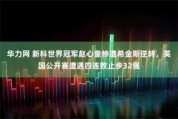 华力网 新科世界冠军赵心童惨遭希金斯逆转，英国公开赛遭遇四连败止步32强