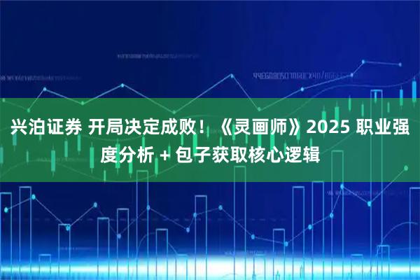 兴泊证券 开局决定成败！《灵画师》2025 职业强度分析 + 包子获取核心逻辑