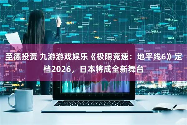 至德投资 九游游戏娱乐《极限竞速：地平线6》定档2026，日本将成全新舞台