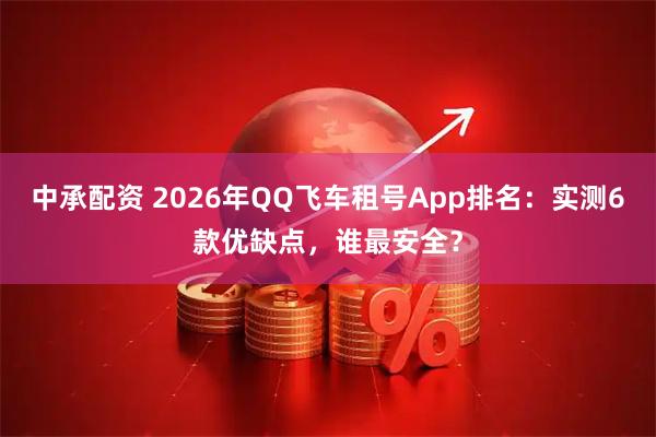 中承配资 2026年QQ飞车租号App排名：实测6款优缺点，谁最安全？