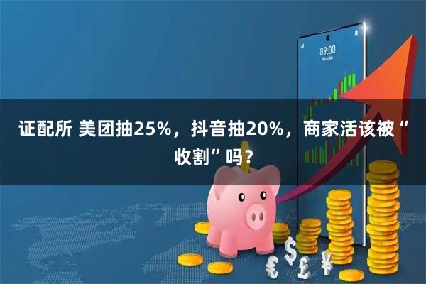 证配所 美团抽25%,抖音抽20%,商家活该被“收割”吗?