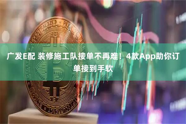 广发E配 装修施工队接单不再难!4款App助你订单接到手软