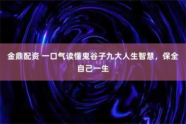 金鼎配资 一口气读懂鬼谷子九大人生智慧，保全自己一生