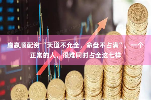 赢赢顺配资 “天道不允全，命盘不占满”，一个正常的人，很难同时占全这七样