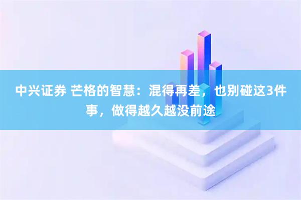 中兴证券 芒格的智慧：混得再差，也别碰这3件事，做得越久越没前途