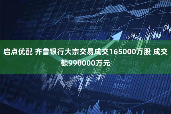 启点优配 齐鲁银行大宗交易成交165000万股 成交额990000万元