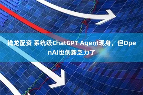 钱龙配资 系统级ChatGPT Agent现身，但OpenAI也创新乏力了