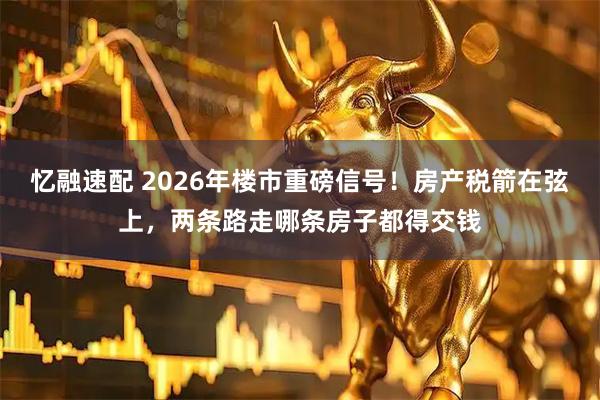 忆融速配 2026年楼市重磅信号！房产税箭在弦上，两条路走哪条房子都得交钱