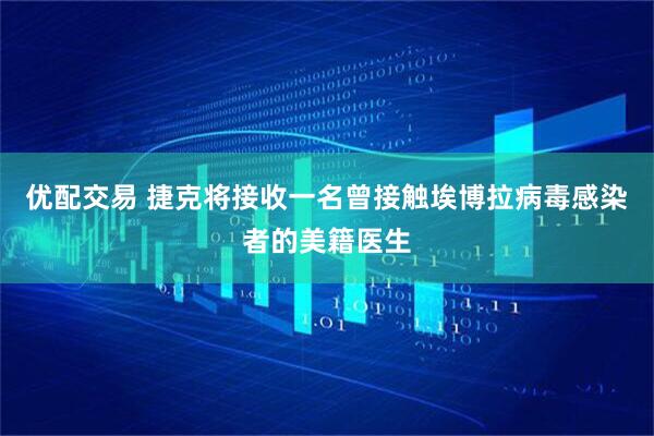 优配交易 捷克将接收一名曾接触埃博拉病毒感染者的美籍医生