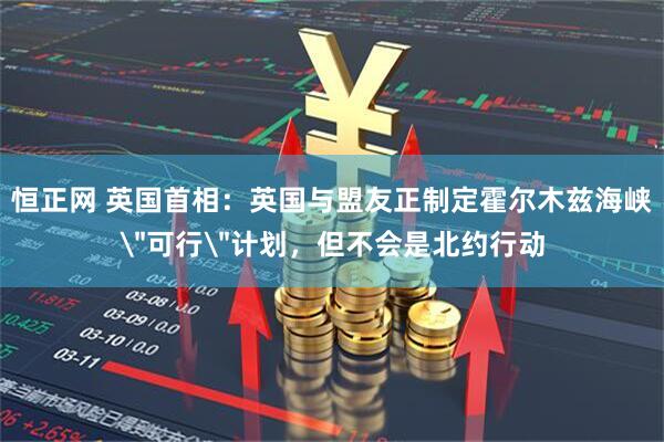 恒正网 英国首相：英国与盟友正制定霍尔木兹海峡＂可行＂计划，但不会是北约行动