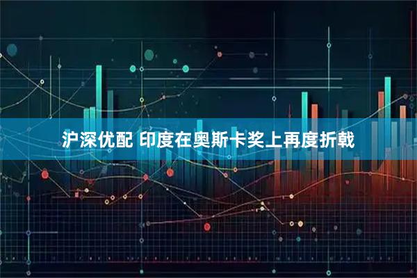 沪深优配 印度在奥斯卡奖上再度折戟