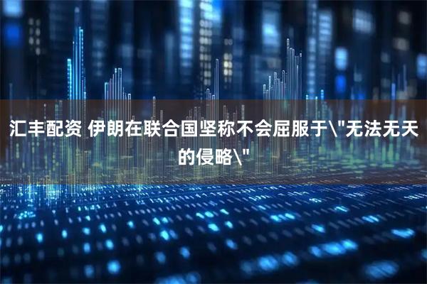 汇丰配资 伊朗在联合国坚称不会屈服于