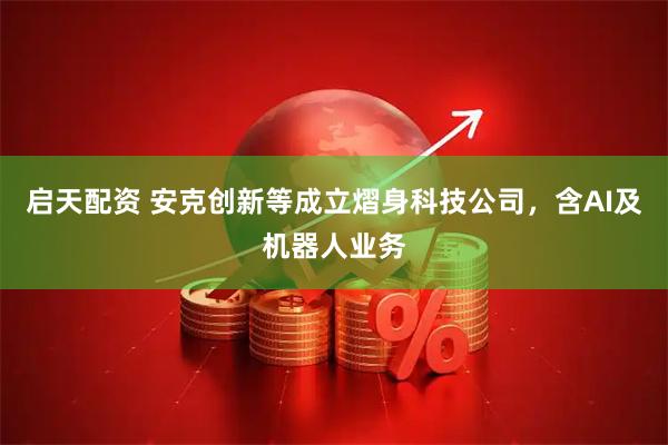 启天配资 安克创新等成立熠身科技公司，含AI及机器人业务