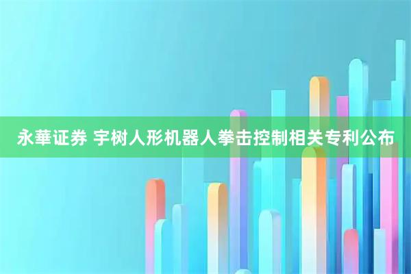 永華证券 宇树人形机器人拳击控制相关专利公布