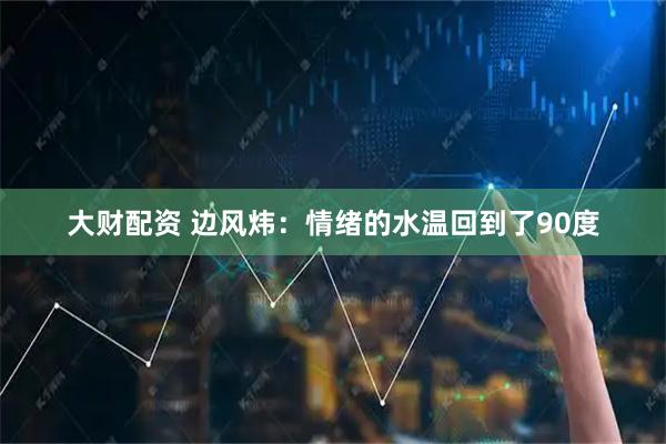 大财配资 边风炜：情绪的水温回到了90度