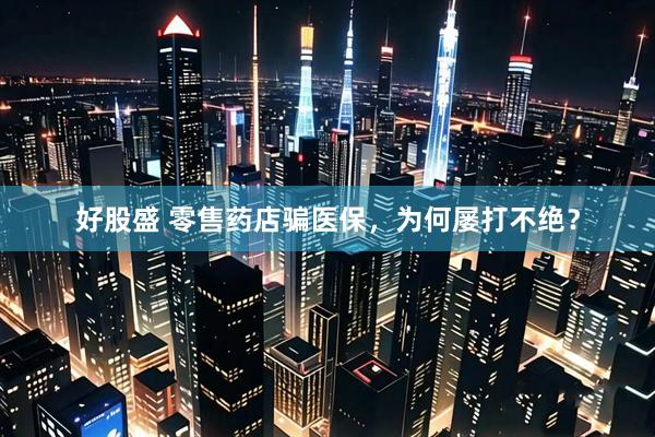 好股盛 零售药店骗医保,为何屡打不绝?