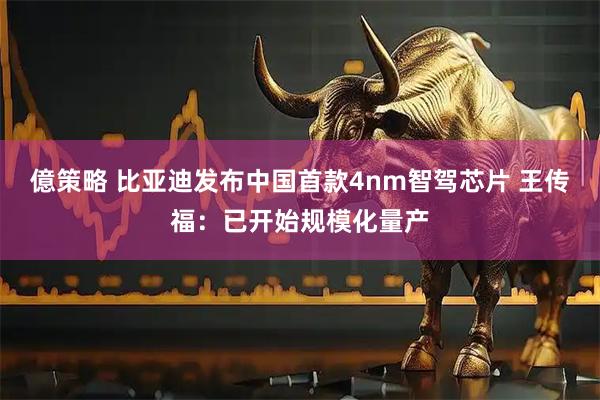 億策略 比亚迪发布中国首款4nm智驾芯片 王传福:已开始规模化量产