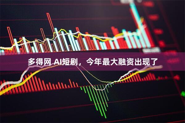 多得网 AI短剧，今年最大融资出现了