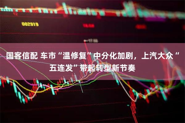 国客信配 车市“温修复”中分化加剧，上汽大众“五连发”带起转型新节奏