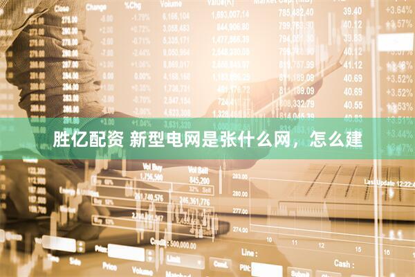 胜亿配资 新型电网是张什么网,怎么建