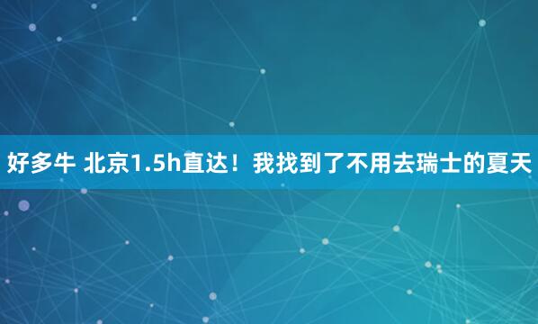 好多牛 北京1.5h直达！我找到了不用去瑞士的夏天