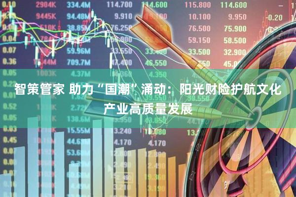 智策管家 助力“国潮”涌动：阳光财险护航文化产业高质量发展