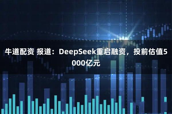 牛道配资 报道：DeepSeek重启融资，投前估值5000亿元